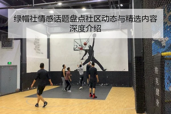 绿帽社情感话题盘点社区动态与精选内容深度介绍